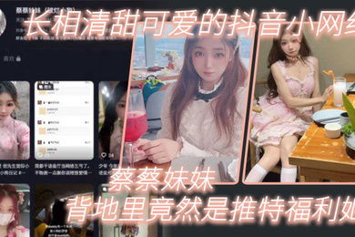 长相清甜可爱的抖音小网红蔡蔡妹妹背地里竟然是推特福利姬