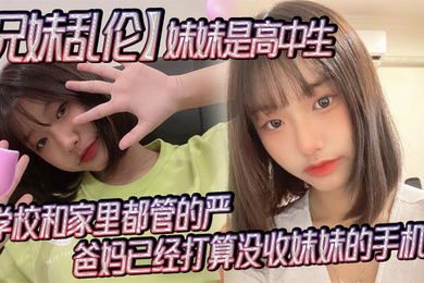 兄妹乱伦妹妹是高中生已经18了马上19因为马上高考了学校和家里都管的严爸妈已经打算没收妹妹的手机了妹妹成绩不怎么好还喜欢