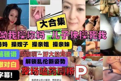 乱伦大合集操你妈儿子操痛我了妈妈嫂子姐妹乱伦大合集