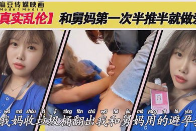 麻豆传媒映画真实乱伦和舅妈第一次做爱半推半就