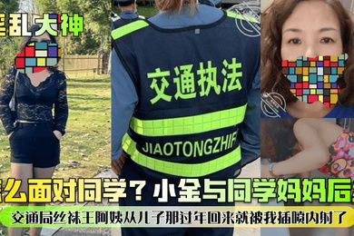 淫乱大神怎么面对同学小金与同学妈妈后续交通局丝袜王阿姨从儿子那过年回来就被我插喷内射了