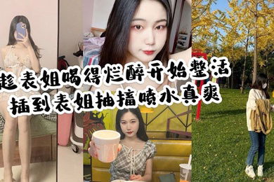 家庭乱伦趁表姐喝的烂醉开始整活插到表姐抽搐喷水真爽