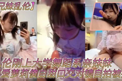 兄妹乱伦乱伦刚上大学舞蹈系亲妹妹可爱萝莉傻白甜口交对镜自拍被操