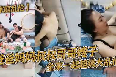 家庭乱伦爸爸妈妈叔叔哥哥嫂子全家一起超级大乱伦