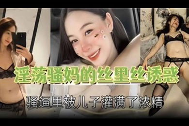 母子乱伦淫荡骚妈的丝里丝诱惑骚逼里被儿子灌满了浓精