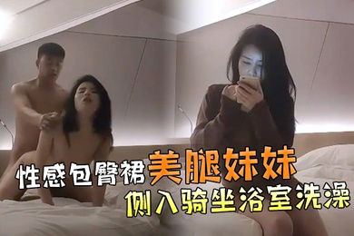 文轩探花性感包臀裙美腿妹妹撩起裙子各种内裤摸逼抬腿侧入骑坐浴室洗澡