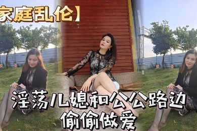 家庭乱伦淫荡儿媳和公公路边偷偷做爱_骚儿媳穿着风衣跟开档丝袜_简直就是攻速衣