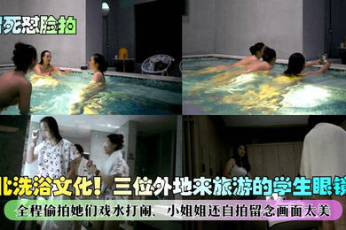 冒死怼脸拍东北洗浴文化三位外地来旅游的学生眼镜妹全程偷拍她们戏水打闹小姐姐还自拍留念画面太美