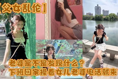 父女乱伦老婆是不是发现什么下班回家操着女儿老婆电话就来了