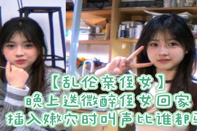 乱伦亲侄女晚上送微醉侄女回家插入嫩穴时叫声比谁都骚