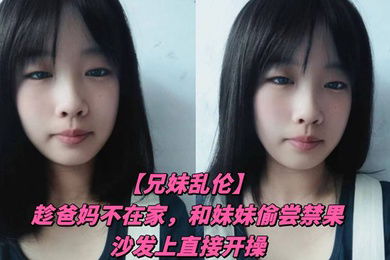 兄妹乱伦趁爸妈不在家和妹妹偷尝禁果沙发上直接开操