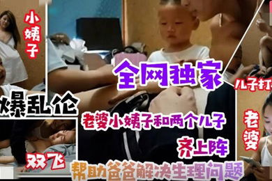乱伦无底线小姨子引导儿子叫姐夫爸爸老婆小姨子和两个儿子齐上阵清晰对话有字幕