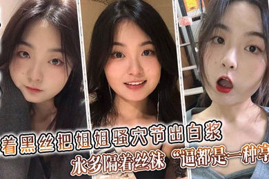 姐弟乱伦隔着黑丝把姐姐骚穴节出白浆水多隔着丝袜逼都是一种享受