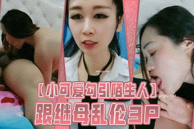 小可爱勾引陌生人跟继母乱伦3P