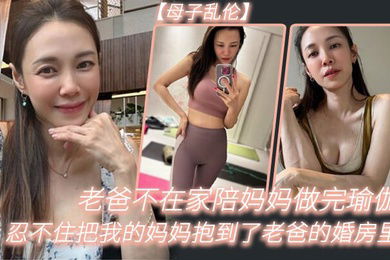 老.爸不在.家陪妈.妈做完.瑜伽忍不.住把我的妈.妈抱到.了老爸的婚.房里