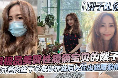 【嫂子乱伦】跟极品美臀性瘾俩宝贝的嫂子穿开档肉丝丁字裤铆钉鞋后入在出租屋偷情做_长筒丝袜后入