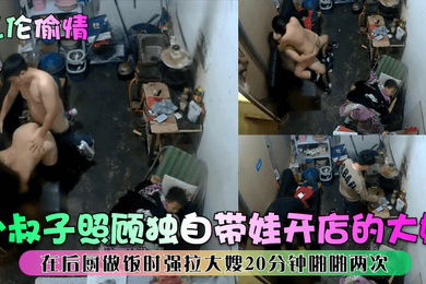 乱伦偷情小叔子照顾独自带娃开店的大嫂在后厨做饭时强拉大嫂20分钟啪啪两次