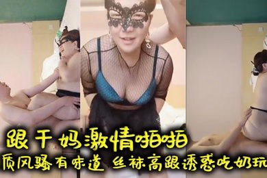 【母子乱伦】跟干妈激情啪啪，气质风骚有味道，丝袜高跟诱惑吃奶玩逼，口交大鸡巴，床上多体位爆草，老逼就是败火好刺激