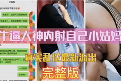 真实乱伦真实聊天记录牛逼大神内射自己小姑妈