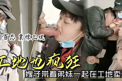 时事爆料工地也疯狂嫂子带着弟妹一起在工地卖淫我妹子比我年轻我更丰满你看你想操哪个