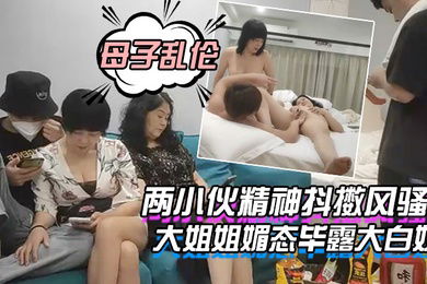 母子乱伦大戏两小伙精神抖擞风骚大姐姐媚态毕露大白奶水汪汪鲍鱼刺激劲爆
