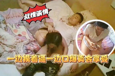 叔嫂乱伦家里装监控偷拍到骚货嫂子和大学生小叔子偷情一边摸着逼一边口爆真会享受