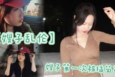 【嫂子乱伦】嫂子第一次被插菊花，太紧了，疼的嗷嗷大哭