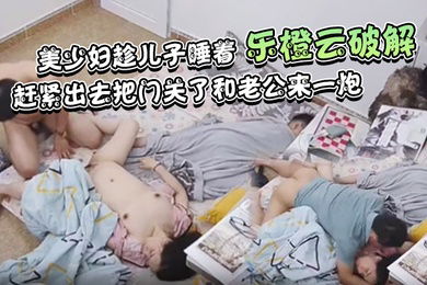 乐橙云破解美少妇趁儿子睡着赶紧出去把门关了和老公来一炮