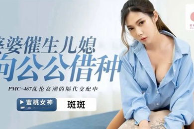 桃视频婆婆催生儿媳向公公借种-斑斑PMC-467