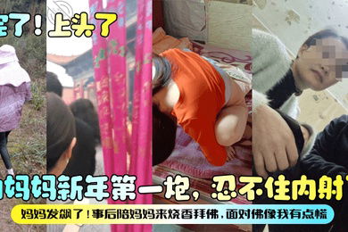 完了上头了和妈妈新年第一炮忍不住内射了妈妈发飙了事后陪妈妈来烧香拜佛面对佛像我有点慌