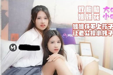 大Q.小QMINI007_双胞胎姐妹花姐姐怀不上孩子让老公操小姨子