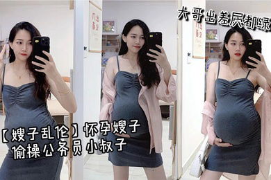 【嫂子乱伦】怀孕嫂子偷操公务员小叔子，大哥出差屄都绿了