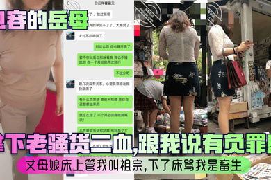 包容的岳母拿下老骚货二血跟我说有负罪感丈母娘床上管我叫祖宗下了床骂我是畜生