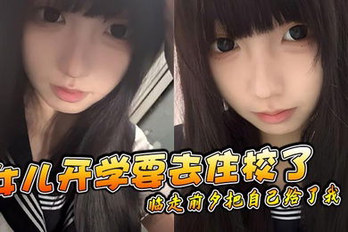 【父女乱伦】女儿开学要去住校了临走前夕把自己给了我