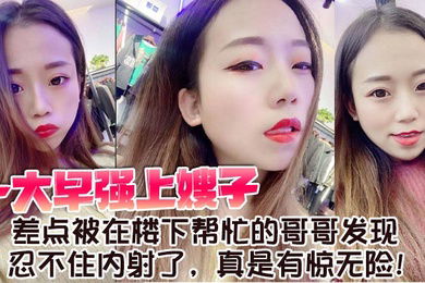 【嫂子乱伦】一大早强上嫂子，差点被在楼下帮忙的哥哥发现，忍不住内射了，真是有惊无险！