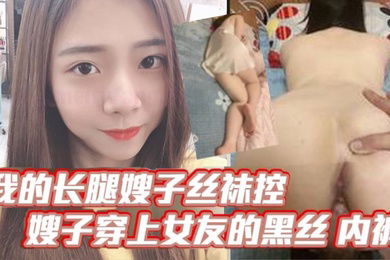 【嫂子乱伦】我的长腿嫂子丝袜控，嫂子穿上女友的黑丝_内裤！韵味十足，毒龙_口爆_波推_插屁眼