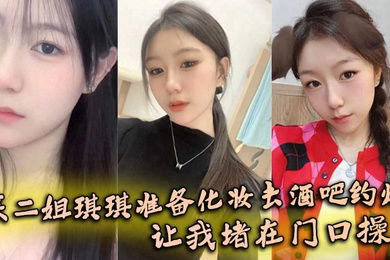 【姐弟乱伦】亲二姐琪琪准备化妆去酒吧约炮，让我堵在门口操了