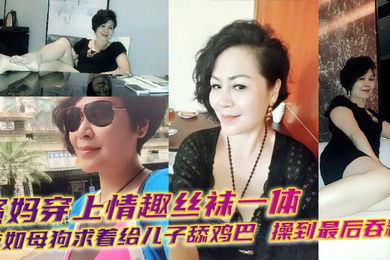 【母子乱伦】骚妈穿上情趣丝袜一体衣如母狗求着给儿子舔鸡巴，操到最后吞精！