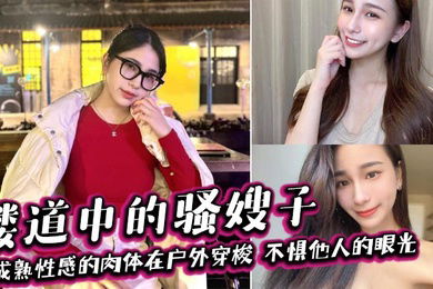 【嫂子乱伦】楼道中的骚嫂子，成熟性感的肉体在户外穿梭，不惧他人的眼光，善良的小嫂子