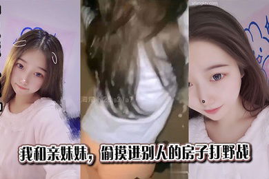 【兄妹乱伦】我和亲妹妹，偷摸进别人的房子打野战