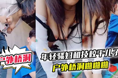 户外桥洞年轻骚妇和技校干儿子户外桥洞啪啪啪