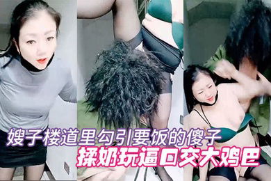 剧情演绎要命的嫂子楼道里勾引要饭的傻子揉奶玩逼口交大鸡巴让傻子舔逼揉奶爆草无套抽插内射中出刺激