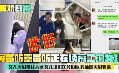【再婚日常】买监听器监听正在读高二的女儿，女儿闺蜜被我弄倒，女儿琪琪在旁边睡，我插她闺蜜骚逼！