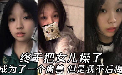 【父女乱伦】终于把女儿操了，成为了一个禽兽，但是我不后悔