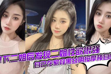 【姐弟乱伦】拿下二姐后发现二姐性欲很强_自己在家穿黑丝用按摩棒自慰