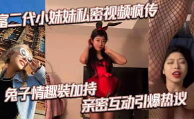 富二代小妹妹私密视频疯传 兔子情趣装加持 亲密互动引爆热议