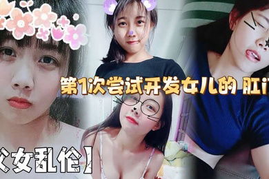 【父女乱伦】第1次尝试开发女儿的 肛门！结果给女儿弄的流血了