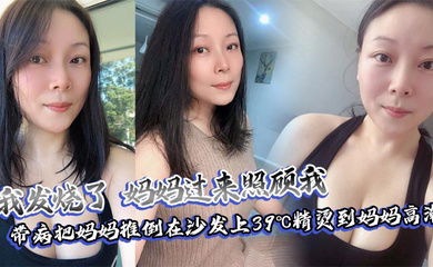 【母子乱伦】我发烧了，妈妈过来照顾我，带病把妈妈推倒在沙发上39℃精烫到妈妈高潮