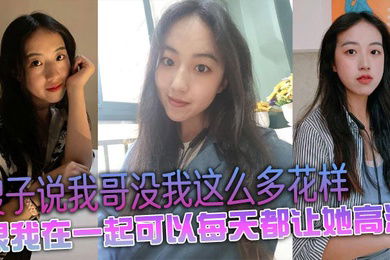 嫂子说我哥没我这么多花样，跟我在一起可以每天都让她高潮