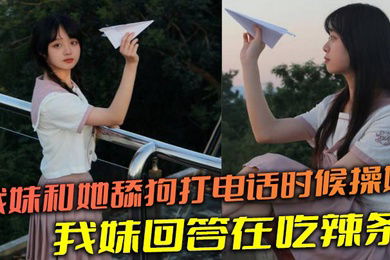 【兄妹乱伦】我妹和她舔狗打电话时候操她，舔狗问我妹，我妹回答在吃辣条